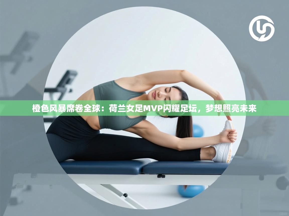 橙色风暴席卷全球：荷兰女足MVP闪耀足坛，梦想照亮未来  第1张