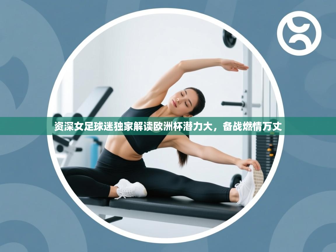 资深女足球迷独家解读欧洲杯潜力大，备战燃情万丈  第2张