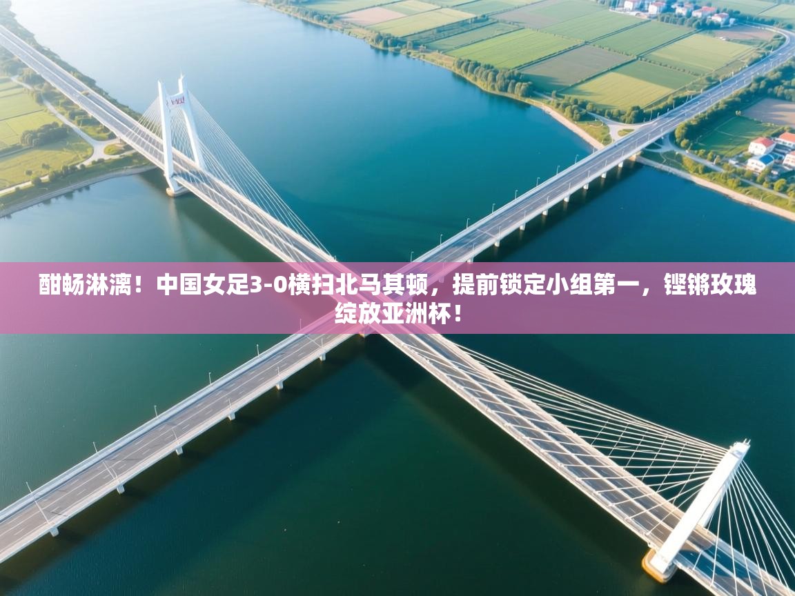 酣畅淋漓！中国女足3-0横扫北马其顿，提前锁定小组第一，铿锵玫瑰绽放亚洲杯！  第1张